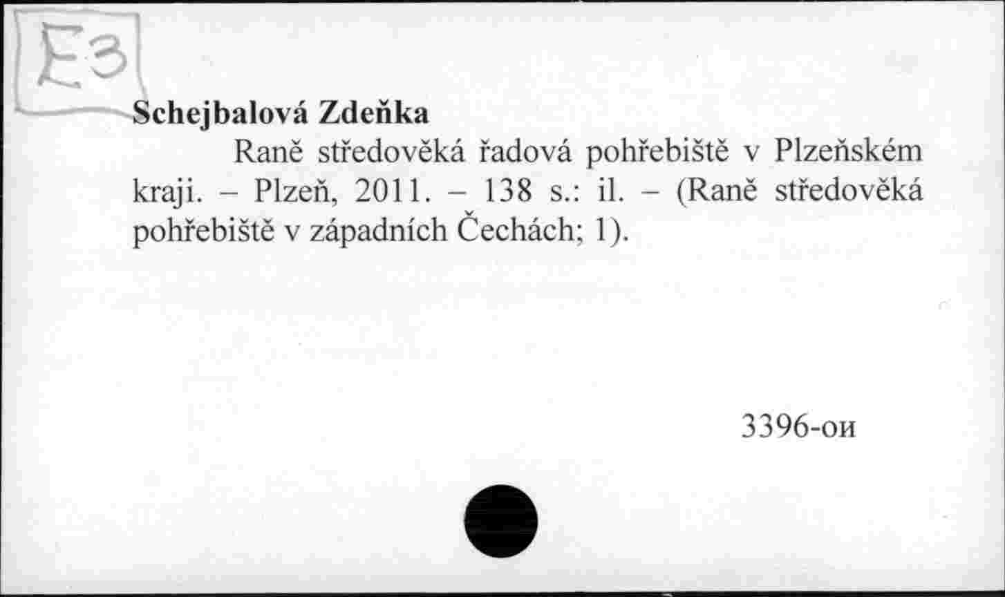 ﻿chejbalovâ Zdenka
Ranë stfedovëkâ fadovâ pohfebistë v Plzenském
kraji. - Plzen, 2011. - 138 s.: il. - (Ranë stfedovëkâ pohfebistë v zâpadnich Cechâch; 1).
3396-ои